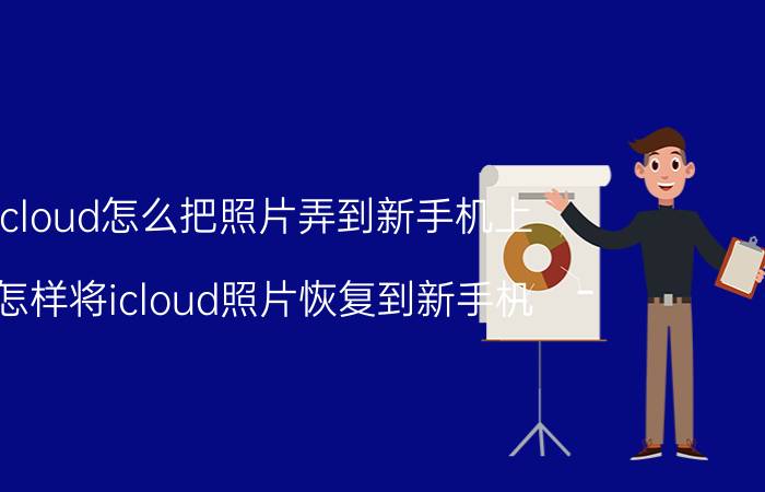 icloud怎么把照片弄到新手机上 怎样将icloud照片恢复到新手机？